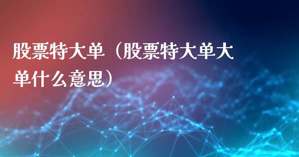 股票特大单（股票特大单大单什么意思）_https://www.gzqbddp.com_技术分析_第1张
