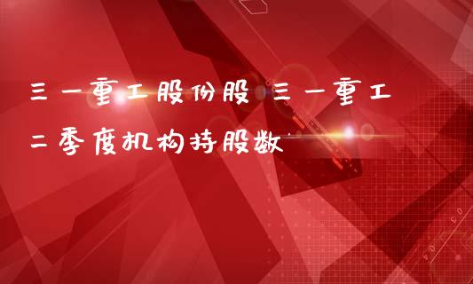 三一重工股份股 三一重工二季度机构持股数_https://www.gzqbddp.com_股票知识_第1张