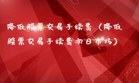 降低股票交易手续费（降低股票交易手续费次日市场）_https://www.gzqbddp.com_选股技巧_第1张