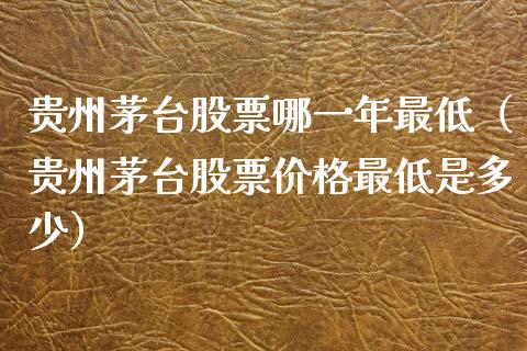 贵州茅台股票哪一年最低（贵州茅台股票价格最低是多少）_https://www.gzqbddp.com_炒股经验_第1张