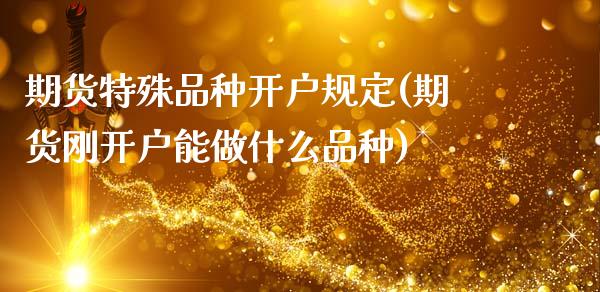 期货特殊品种开户规定(期货刚开户能做什么品种)_https://www.gzqbddp.com_选股技巧_第1张