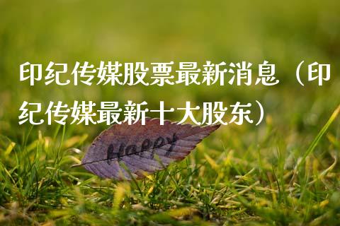 印纪传媒股票最新消息（印纪传媒最新十大股东）_https://www.gzqbddp.com_炒股经验_第1张