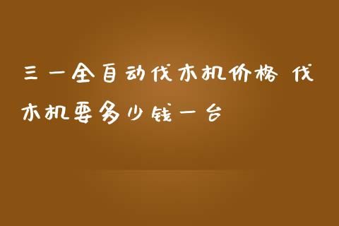 三一全自动伐木机价格 伐木机要多少钱一台_https://www.gzqbddp.com_选股技巧_第1张