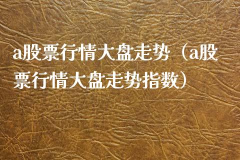 a股票行情大盘走势（a股票行情大盘走势指数）_https://www.gzqbddp.com_技术分析_第1张