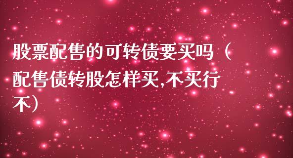 股票配售的可转债要买吗（配售债转股怎样买,不买行不）_https://www.gzqbddp.com_股票知识_第1张