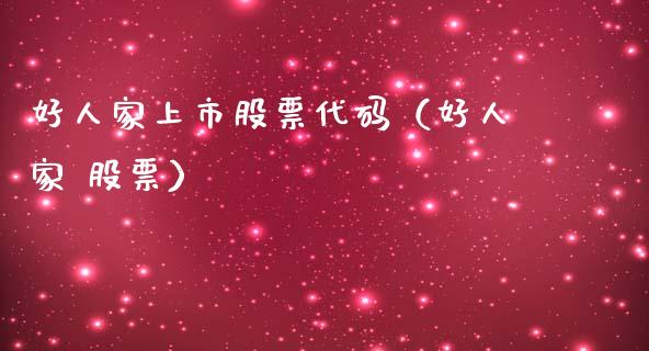好人家上市股票代码（好人家 股票）_https://www.gzqbddp.com_选股技巧_第1张