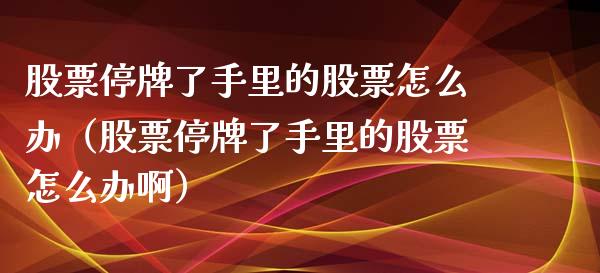 股票停牌了手里的股票怎么办（股票停牌了手里的股票怎么办啊）_https://www.gzqbddp.com_选股技巧_第1张