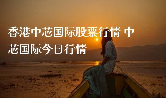 香港中芯国际股票行情 中芯国际今日行情_https://www.gzqbddp.com_股票知识_第1张