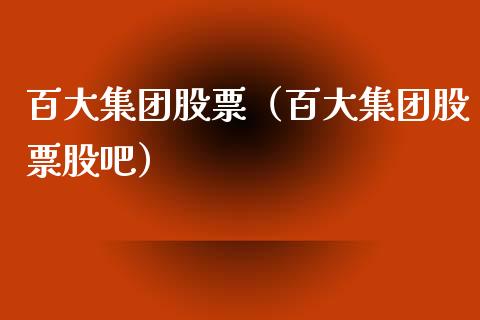 百大集团股票（百大集团股票股吧）_https://www.gzqbddp.com_技术分析_第1张