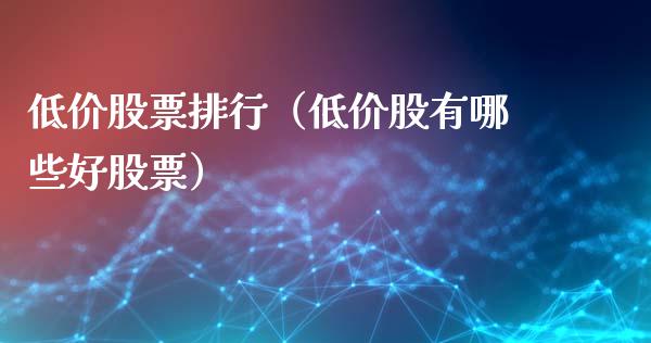 低价股票排行（低价股有哪些好股票）_https://www.gzqbddp.com_选股技巧_第1张