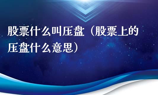 股票什么叫压盘（股票上的压盘什么意思）_https://www.gzqbddp.com_选股技巧_第1张