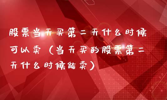 股票当天买第二天什么时候可以卖（当天买的股票第二天什么时候能卖）_https://www.gzqbddp.com_炒股经验_第1张