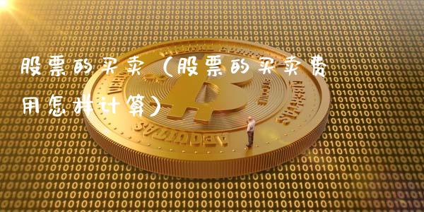 股票的买卖（股票的买卖费用怎样计算）_https://www.gzqbddp.com_股票知识_第1张