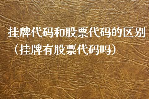 挂牌代码和股票代码的区别（挂牌有股票代码吗）_https://www.gzqbddp.com_炒股经验_第1张