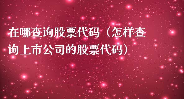 在哪查询股票代码（怎样查询上市公司的股票代码）_https://www.gzqbddp.com_股票知识_第1张