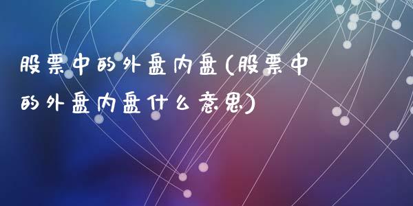 股票中的外盘内盘(股票中的外盘内盘什么意思)_https://www.gzqbddp.com_财经直播室_第1张