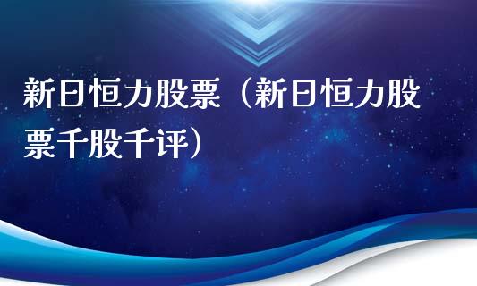 新日恒力股票（新日恒力股票千股千评）_https://www.gzqbddp.com_技术分析_第1张