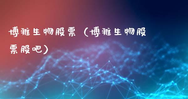 博雅生物股票（博雅生物股票股吧）_https://www.gzqbddp.com_财经资讯_第1张