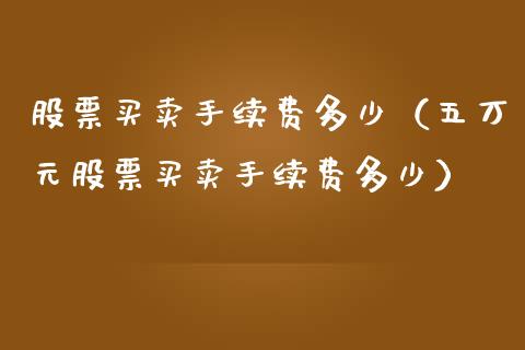 股票买卖手续费多少（五万元股票买卖手续费多少）_https://www.gzqbddp.com_炒股经验_第1张