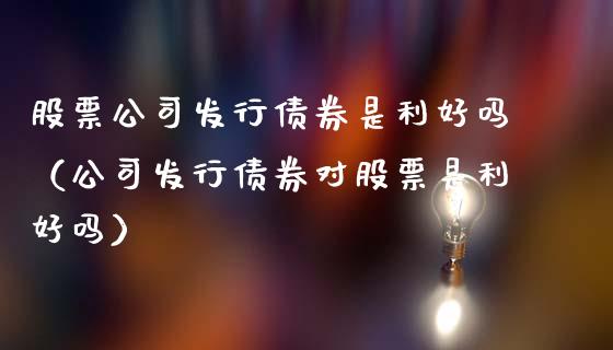 股票公司发行债券是利好吗（公司发行债券对股票是利好吗）_https://www.gzqbddp.com_炒股经验_第1张