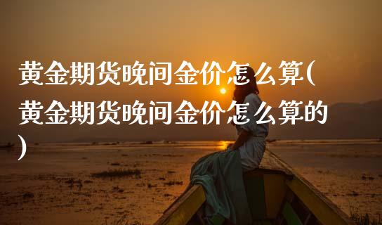 黄金期货晚间金价怎么算(黄金期货晚间金价怎么算的)_https://www.gzqbddp.com_股票投资_第1张