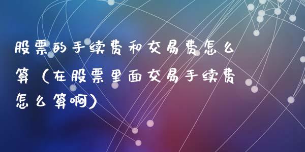 股票的手续费和交易费怎么算（在股票里面交易手续费怎么算啊）_https://www.gzqbddp.com_炒股经验_第1张