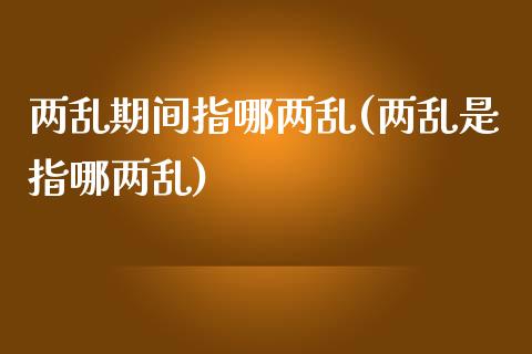 两乱期间指哪两乱(两乱是指哪两乱)_https://www.gzqbddp.com_恒指期货_第1张