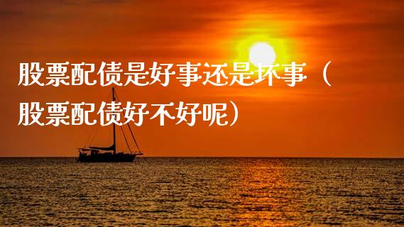 股票配债是好事还是坏事（股票配债好不好呢）_https://www.gzqbddp.com_技术分析_第1张