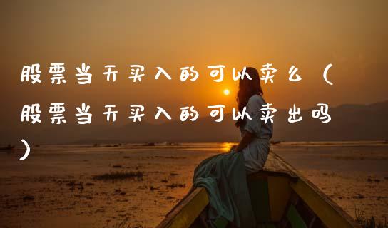 股票当天买入的可以卖么（股票当天买入的可以卖出吗）_https://www.gzqbddp.com_技术分析_第1张