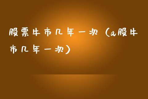 股票牛市几年一次（a股牛市几年一次）_https://www.gzqbddp.com_技术分析_第1张