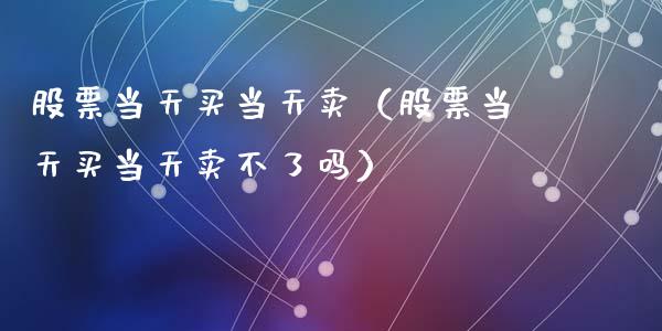 股票当天买当天卖（股票当天买当天卖不了吗）_https://www.gzqbddp.com_选股技巧_第1张