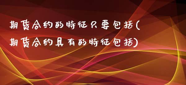 期货合约的特征只要包括(期货合约具有的特征包括)_https://www.gzqbddp.com_黄金期货_第1张