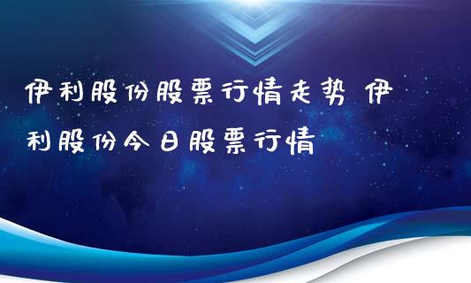 伊利股份股票行情走势 伊利股份今日股票行情_https://www.gzqbddp.com_选股技巧_第1张