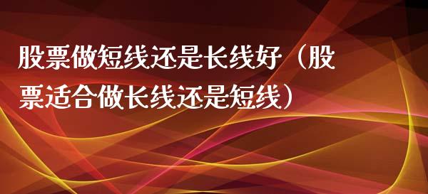 股票做短线还是长线好（股票适合做长线还是短线）_https://www.gzqbddp.com_炒股经验_第1张