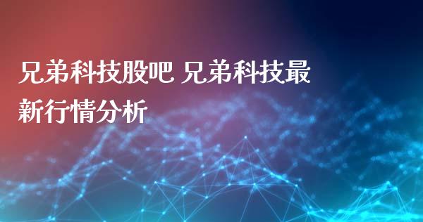 兄弟科技股吧 兄弟科技最新行情分析_https://www.gzqbddp.com_股票知识_第1张