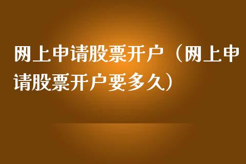网上申请股票开户（网上申请股票开户要多久）_https://www.gzqbddp.com_炒股经验_第1张
