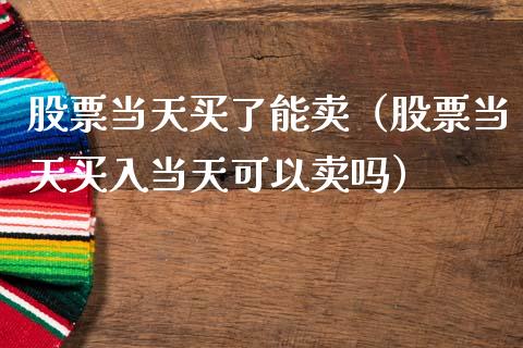 股票当天买了能卖（股票当天买入当天可以卖吗）_https://www.gzqbddp.com_选股技巧_第1张