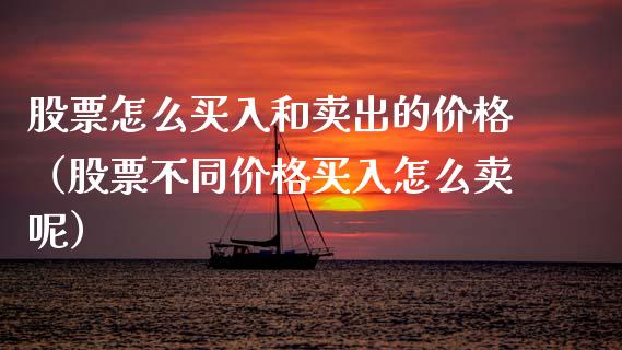 股票怎么买入和卖出的价格（股票不同价格买入怎么卖呢）_https://www.gzqbddp.com_选股技巧_第1张