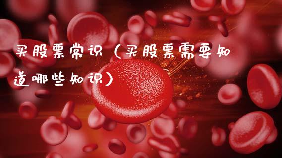买股票常识（买股票需要知道哪些知识）_https://www.gzqbddp.com_炒股经验_第1张