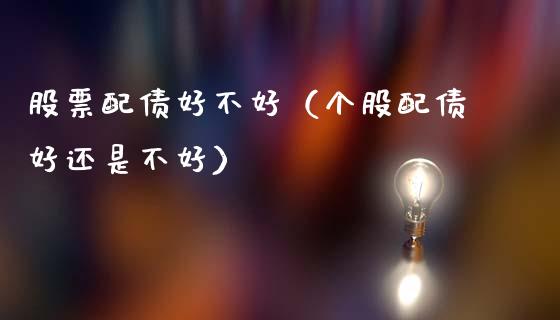 股票配债好不好（个股配债好还是不好）_https://www.gzqbddp.com_炒股经验_第1张