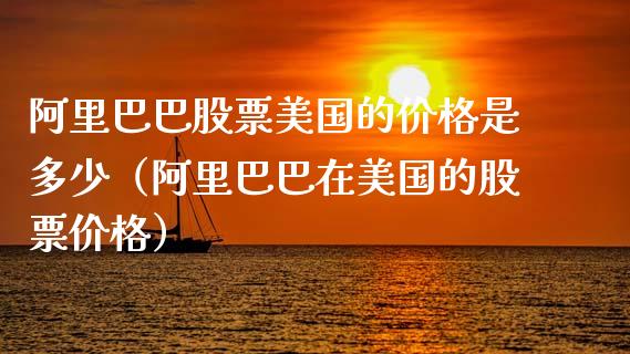 阿里巴巴股票美国的价格是多少（阿里巴巴在美国的股票价格）_https://www.gzqbddp.com_选股技巧_第1张