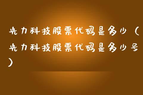 光力科技股票代码是多少（光力科技股票代码是多少号）_https://www.gzqbddp.com_选股技巧_第1张