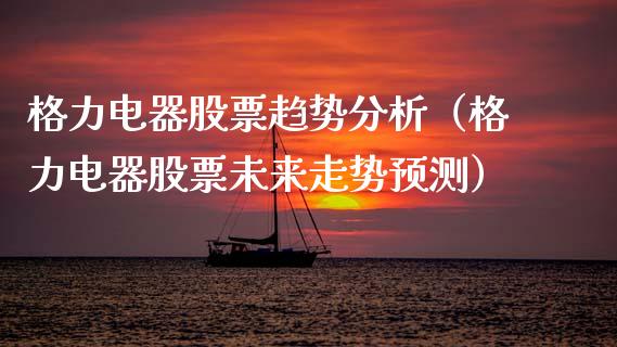 格力电器股票趋势分析（格力电器股票未来走势预测）_https://www.gzqbddp.com_炒股经验_第1张