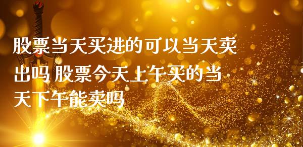 股票当天买进的可以当天卖出吗 股票今天上午买的当天下午能卖吗_https://www.gzqbddp.com_技术分析_第1张