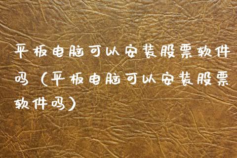 平板电脑可以安装股票软件吗（平板电脑可以安装股票软件吗）_https://www.gzqbddp.com_炒股经验_第1张
