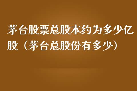 茅台股票总股本约为多少亿股（茅台总股份有多少）_https://www.gzqbddp.com_炒股经验_第1张