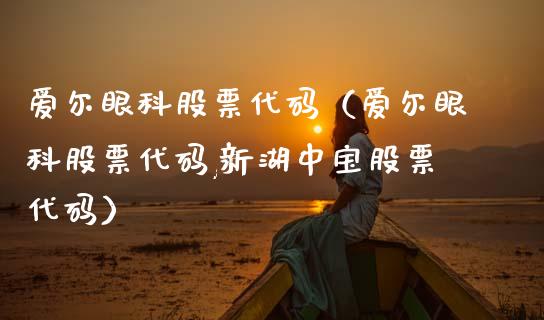 爱尔眼科股票代码（爱尔眼科股票代码,新湖中宝股票代码）_https://www.gzqbddp.com_技术分析_第1张