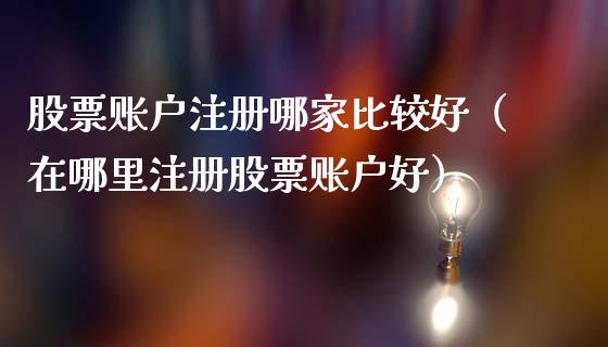 股票账户注册哪家比较好（在哪里注册股票账户好）_https://www.gzqbddp.com_选股技巧_第1张