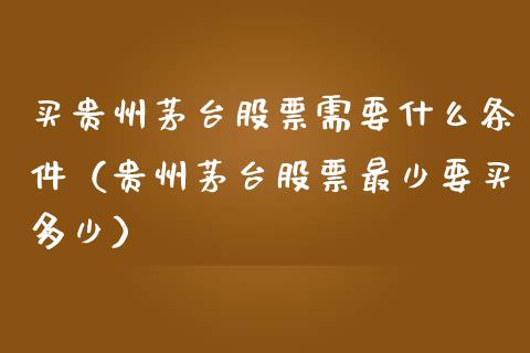 买贵州茅台股票需要什么条件（贵州茅台股票最少要买多少）_https://www.gzqbddp.com_炒股经验_第1张