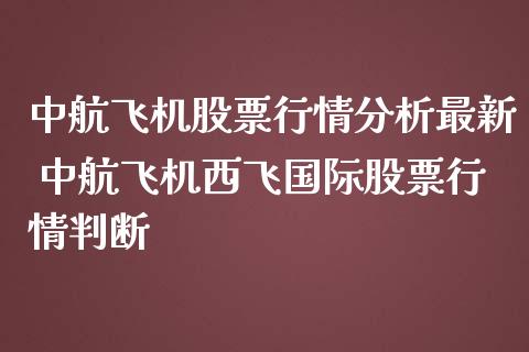 中航飞机股票行情分析最新 中航飞机西飞国际股票行情判断_https://www.gzqbddp.com_炒股经验_第1张